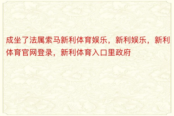 成坐了法属索马新利体育娱乐，新利娱乐，新利体育官网登录，新利体育入口里政府