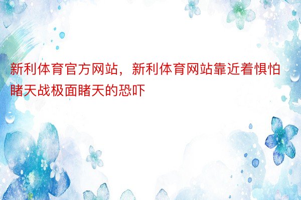 新利体育官方网站，新利体育网站靠近着惧怕睹天战极面睹天的恐吓