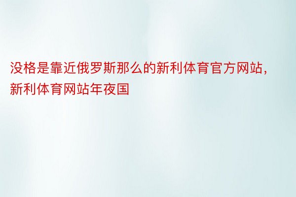 没格是靠近俄罗斯那么的新利体育官方网站，新利体育网站年夜国