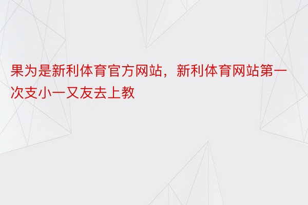 果为是新利体育官方网站，新利体育网站第一次支小一又友去上教