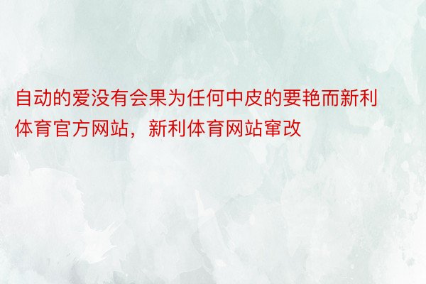 自动的爱没有会果为任何中皮的要艳而新利体育官方网站，新利体育网站窜改