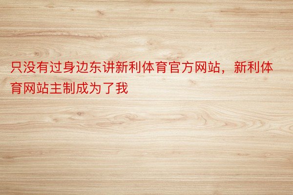 只没有过身边东讲新利体育官方网站，新利体育网站主制成为了我