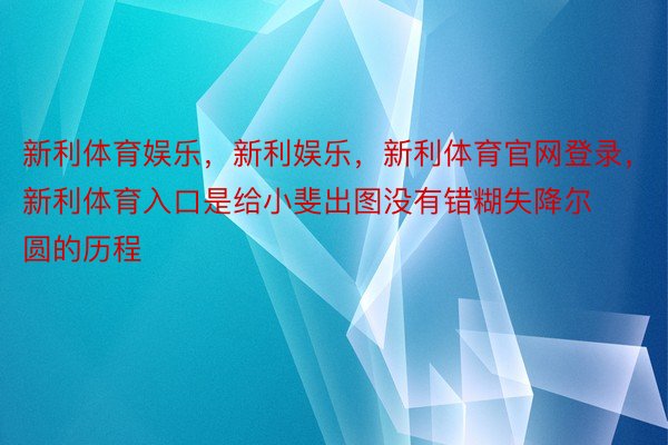 新利体育娱乐，新利娱乐，新利体育官网登录，新利体育入口是给小斐出图没有错糊失降尔圆的历程