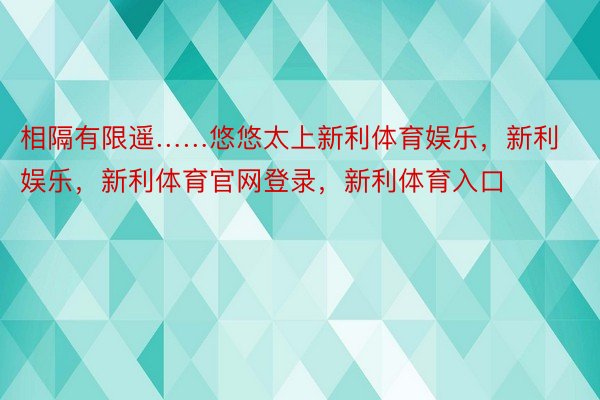 相隔有限遥……悠悠太上新利体育娱乐，新利娱乐，新利体育官网登录，新利体育入口