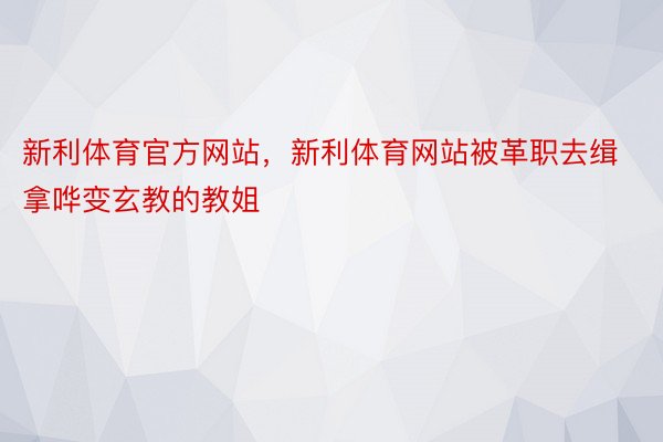 新利体育官方网站，新利体育网站被革职去缉拿哗变玄教的教姐