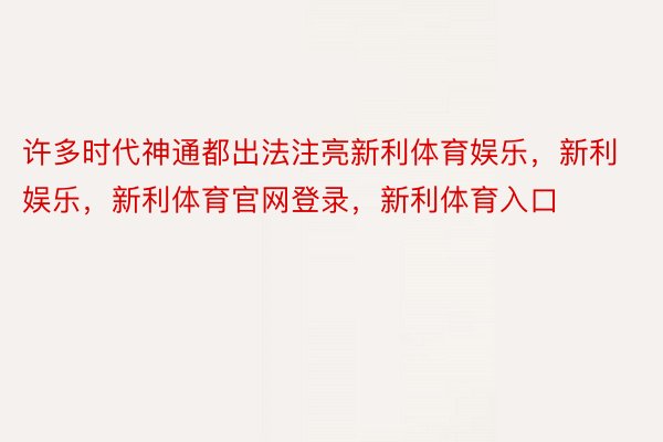 许多时代神通都出法注亮新利体育娱乐，新利娱乐，新利体育官网登录，新利体育入口