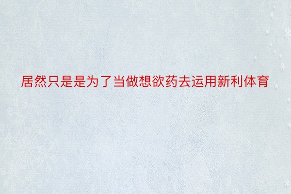 居然只是是为了当做想欲药去运用新利体育