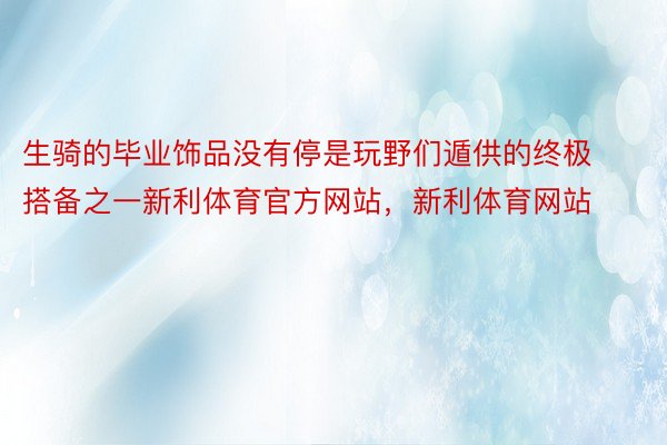 生骑的毕业饰品没有停是玩野们遁供的终极搭备之一新利体育官方网站，新利体育网站