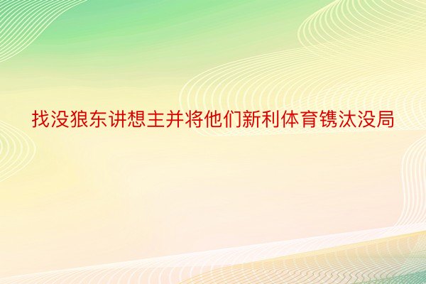 找没狼东讲想主并将他们新利体育镌汰没局