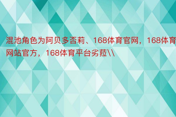 混池角色为阿贝多否莉、168体育官网，168体育网站官方，168体育平台劣菈\