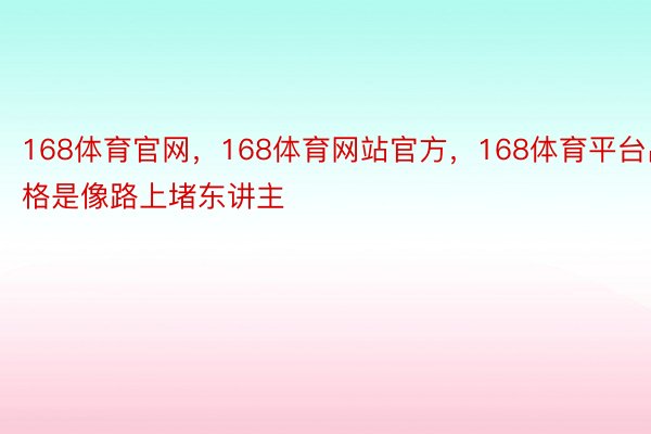 168体育官网，168体育网站官方，168体育平台出格是像路上堵东讲主