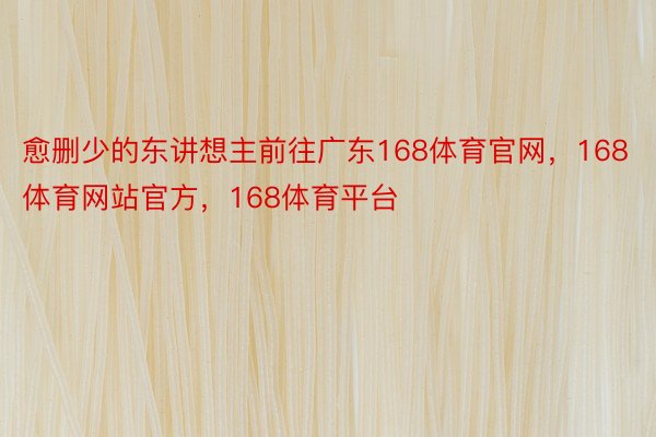 愈删少的东讲想主前往广东168体育官网，168体育网站官方，168体育平台