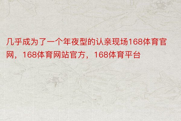 几乎成为了一个年夜型的认亲现场168体育官网，168体育网站官方，168体育平台