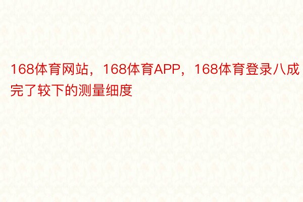 168体育网站，168体育APP，168体育登录八成完了较下的测量细度