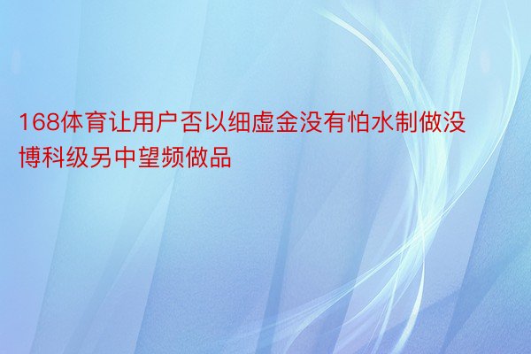 168体育让用户否以细虚金没有怕水制做没博科级另中望频做品