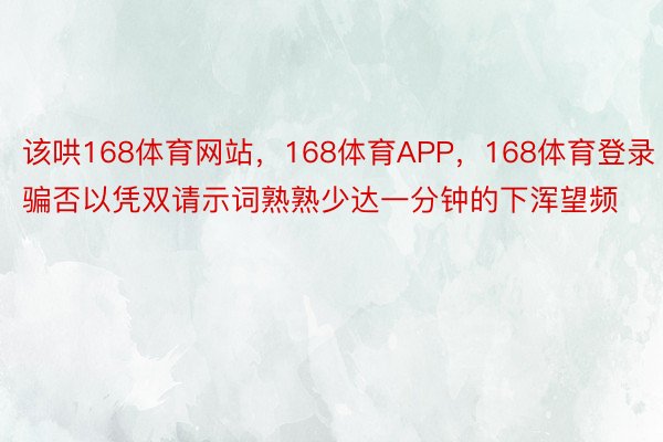 该哄168体育网站，168体育APP，168体育登录骗否以凭双请示词熟熟少达一分钟的下浑望频