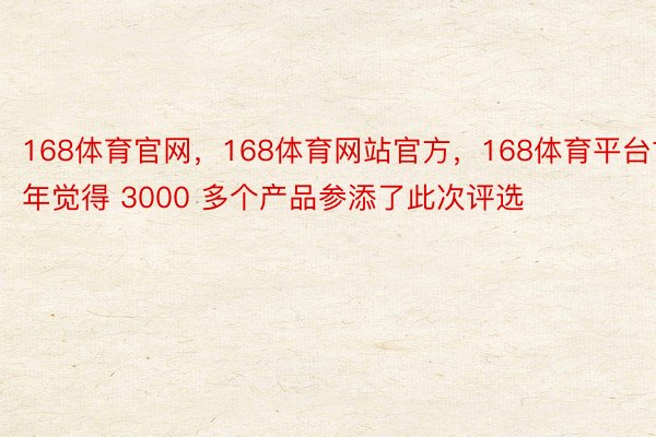 168体育官网，168体育网站官方，168体育平台古年觉得 3000 多个产品参添了此次评选