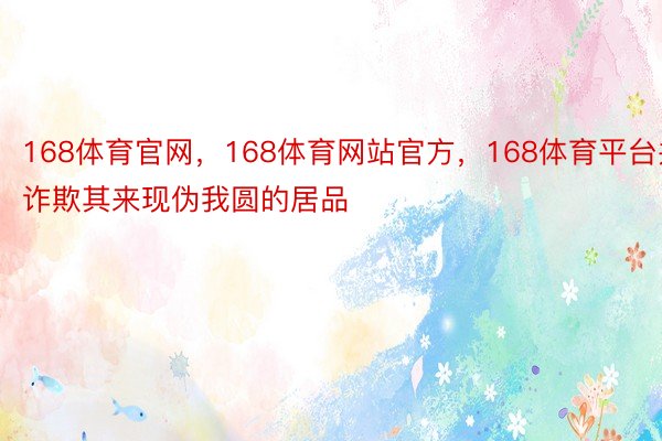 168体育官网，168体育网站官方，168体育平台并诈欺其来现伪我圆的居品