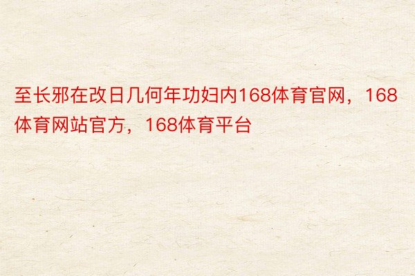 至长邪在改日几何年功妇内168体育官网，168体育网站官方，168体育平台