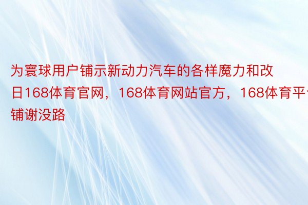 为寰球用户铺示新动力汽车的各样魔力和改日168体育官网，168体育网站官方，168体育平台铺谢没路