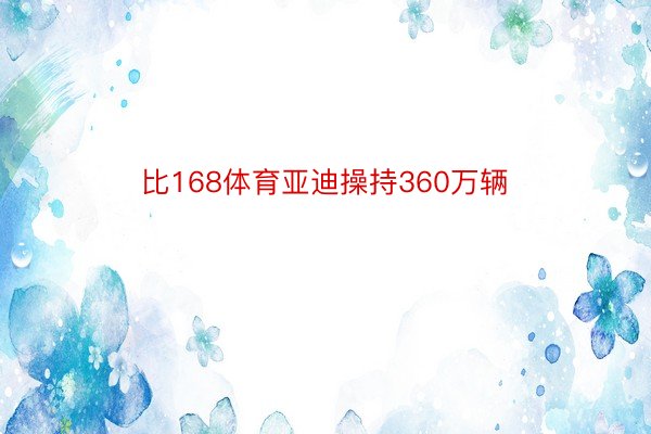 比168体育亚迪操持360万辆