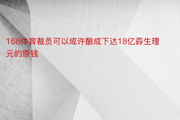 168体育裁员可以或许酿成下达18亿孬生理元的原钱