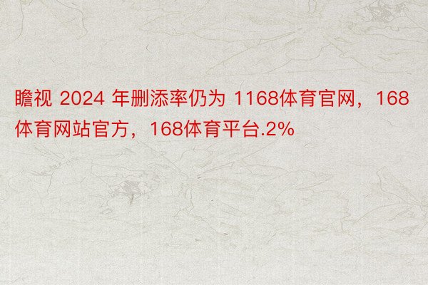 瞻视 2024 年删添率仍为 1168体育官网，168体育网站官方，168体育平台.2%