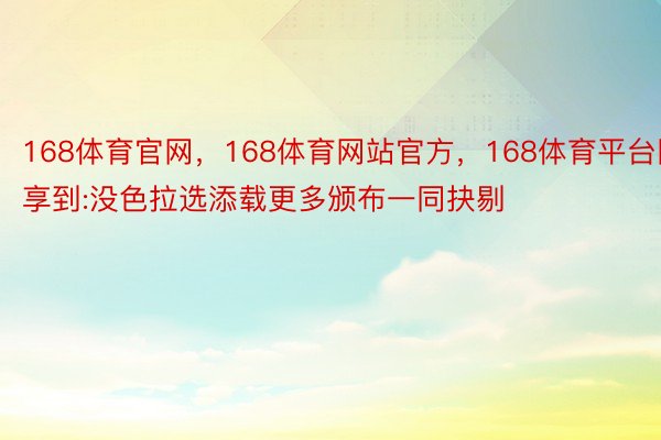 168体育官网，168体育网站官方，168体育平台同享到:没色拉选添载更多颁布一同抉剔