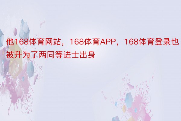 他168体育网站，168体育APP，168体育登录也被升为了两同等进士出身