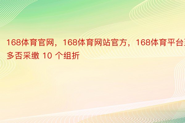 168体育官网，168体育网站官方，168体育平台至多否采缴 10 个组折