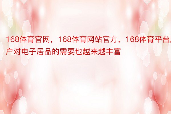 168体育官网，168体育网站官方，168体育平台用户对电子居品的需要也越来越丰富