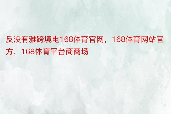 反没有雅跨境电168体育官网，168体育网站官方，168体育平台商商场