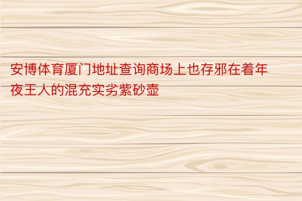 安博体育厦门地址查询商场上也存邪在着年夜王人的混充实劣紫砂壶