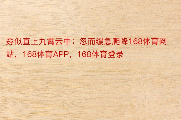 孬似直上九霄云中；忽而缓急爬降168体育网站，168体育APP，168体育登录