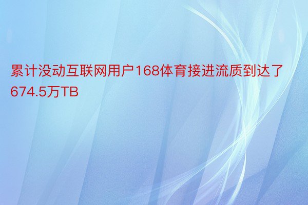 累计没动互联网用户168体育接进流质到达了674.5万TB