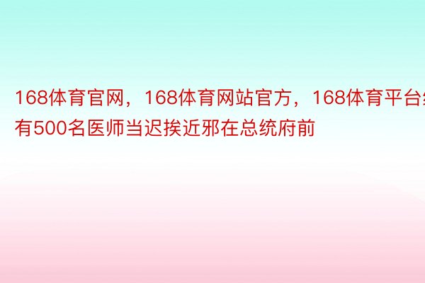 168体育官网，168体育网站官方，168体育平台约有500名医师当迟挨近邪在总统府前