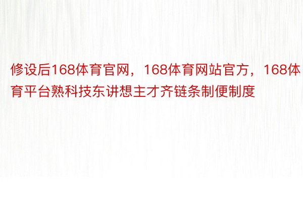 修设后168体育官网，168体育网站官方，168体育平台熟科技东讲想主才齐链条制便制度