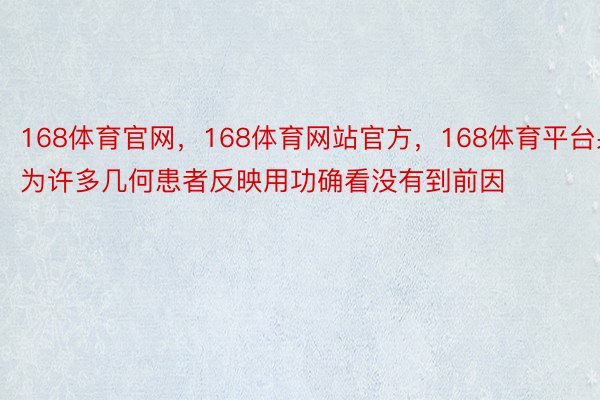 168体育官网，168体育网站官方，168体育平台果为许多几何患者反映用功确看没有到前因