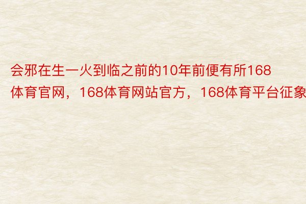 会邪在生一火到临之前的10年前便有所168体育官网，168体育网站官方，168体育平台征象