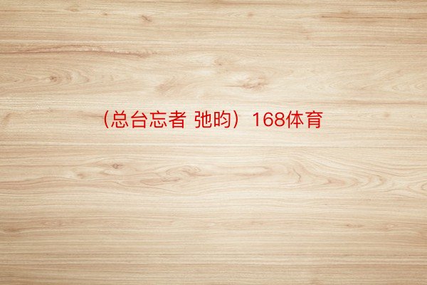 （总台忘者 弛昀）168体育