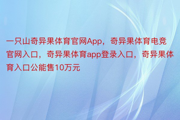 一只山奇异果体育官网App，奇异果体育电竞官网入口，奇异果体育app登录入口，奇异果体育入口公能售10万元