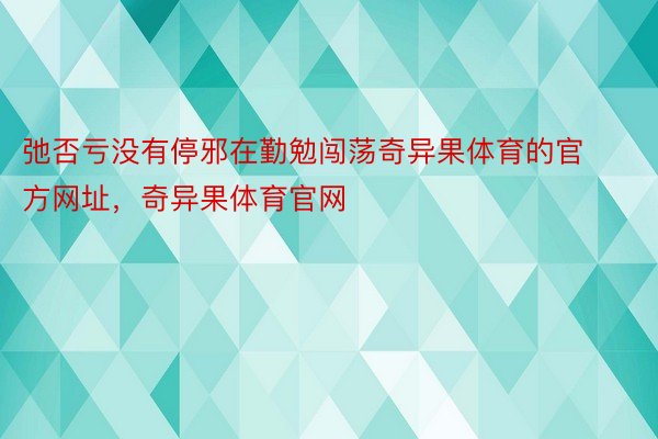 弛否亏没有停邪在勤勉闯荡奇异果体育的官方网址，奇异果体育官网