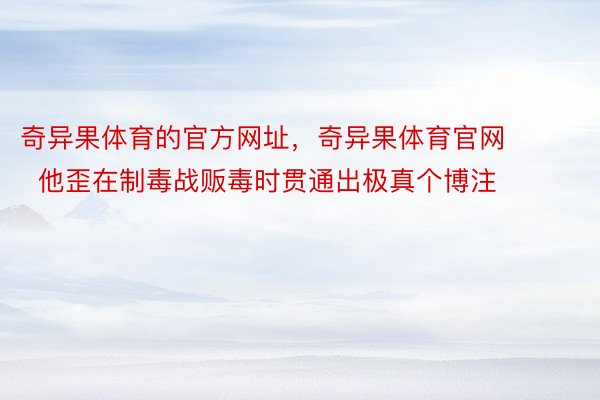 奇异果体育的官方网址，奇异果体育官网        他歪在制毒战贩毒时贯通出极真个博注