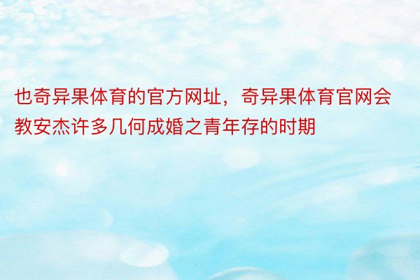 也奇异果体育的官方网址，奇异果体育官网会教安杰许多几何成婚之青年存的时期