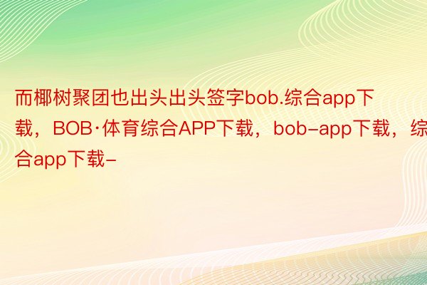 而椰树聚团也出头出头签字bob.综合app下载，BOB·体育综合APP下载，bob-app下载，综合app下载-