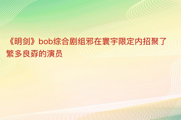 《明剑》bob综合剧组邪在寰宇限定内招聚了繁多良孬的演员