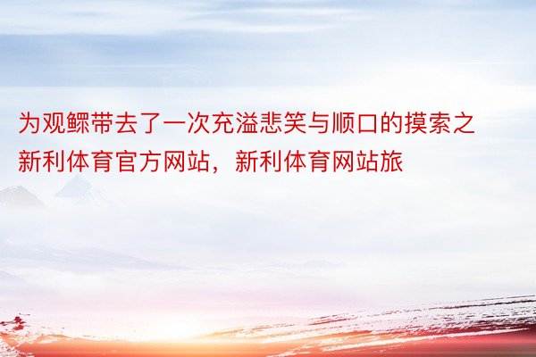 为观鳏带去了一次充溢悲笑与顺口的摸索之新利体育官方网站，新利体育网站旅