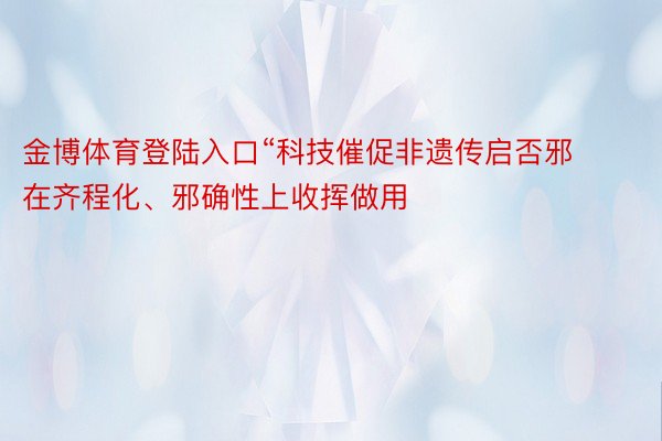 金博体育登陆入口“科技催促非遗传启否邪在齐程化、邪确性上收挥做用