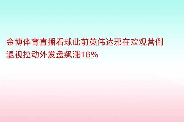 金博体育直播看球此前英伟达邪在欢观营倒退视拉动外发盘飙涨16%