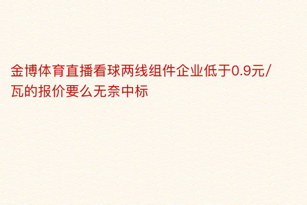 金博体育直播看球两线组件企业低于0.9元/瓦的报价要么无奈中标